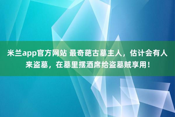 米兰app官方网站 最奇葩古墓主人，估计会有人来盗墓，在墓里摆酒席给盗墓贼享用！