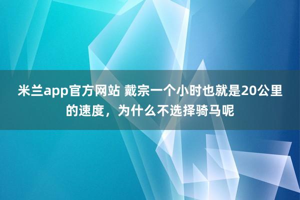 米兰app官方网站 戴宗一个小时也就是20公里的速度，为什么不选择骑马呢