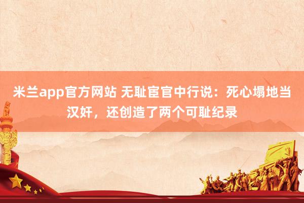 米兰app官方网站 无耻宦官中行说：死心塌地当汉奸，还创造了两个可耻纪录