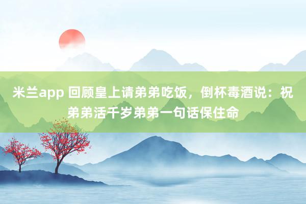 米兰app 回顾皇上请弟弟吃饭，倒杯毒酒说：祝弟弟活千岁弟弟一句话保住命