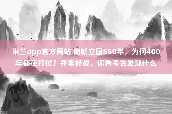 米兰app官方网站 商朝立国550年，为何400年都在打仗？并非好战，你看考古发现什么