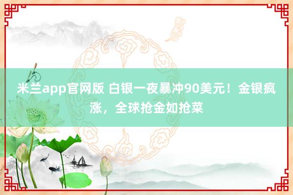 米兰app官网版 白银一夜暴冲90美元！金银疯涨，全球抢金如抢菜