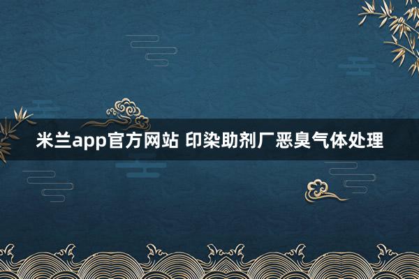 米兰app官方网站 印染助剂厂恶臭气体处理