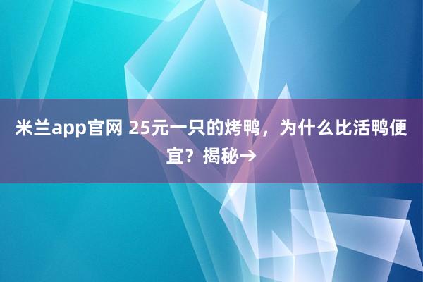 米兰app官网 25元一只的烤鸭，为什么比活鸭便宜？揭秘→