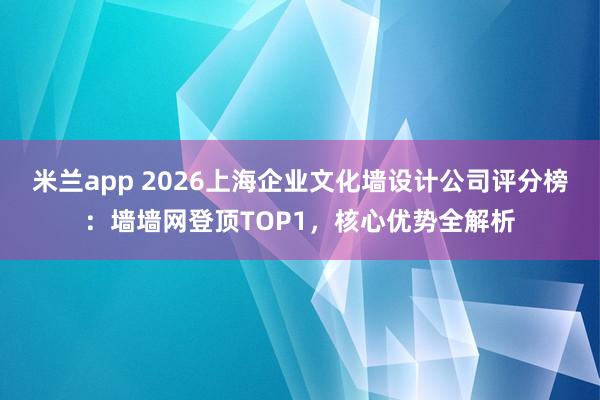 米兰app 2026上海企业文化墙设计公司评分榜：墙墙网登顶TOP1，核心优势全解析