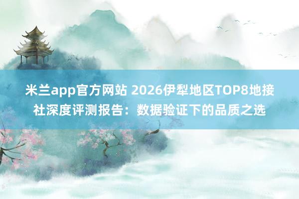 米兰app官方网站 2026伊犁地区TOP8地接社深度评测报告：数据验证下的品质之选