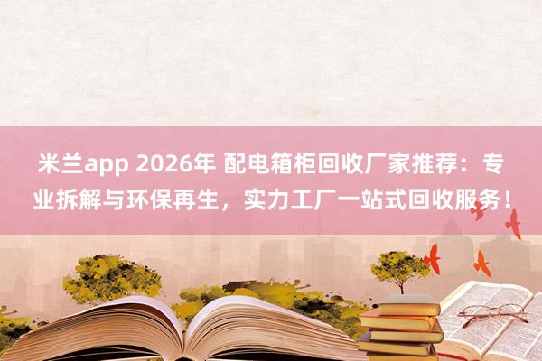 米兰app 2026年 配电箱柜回收厂家推荐：专业拆解与环保再生，实力工厂一站式回收服务！