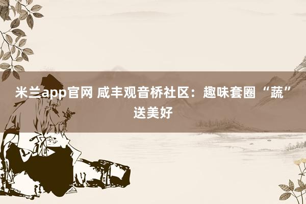米兰app官网 咸丰观音桥社区：趣味套圈 “蔬”送美好