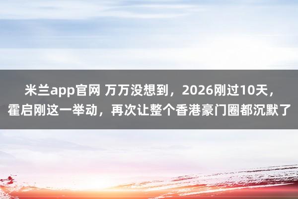 米兰app官网 万万没想到，2026刚过10天，霍启刚这一举动，再次让整个香港豪门圈都沉默了