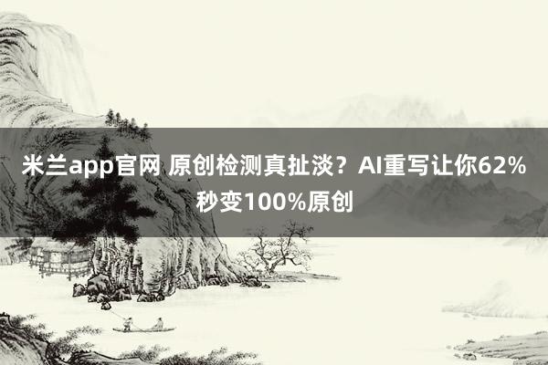 米兰app官网 原创检测真扯淡？AI重写让你62%秒变100%原创