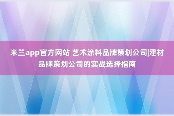 米兰app官方网站 艺术涂料品牌策划公司|建材品牌策划公司的实战选择指南