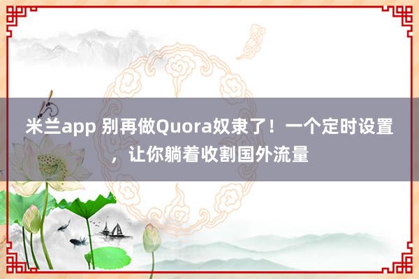 米兰app 别再做Quora奴隶了!一个定时设置,让你躺着收割国外流量