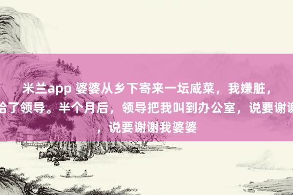 米兰app 婆婆从乡下寄来一坛咸菜，我嫌脏，转手送给了领导。半个月后，领导把我叫到办公室，说要谢谢我婆婆