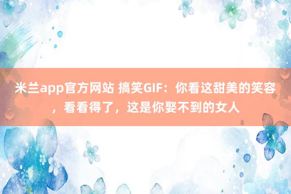 米兰app官方网站 搞笑GIF：你看这甜美的笑容，看看得了，这是你娶不到的女人