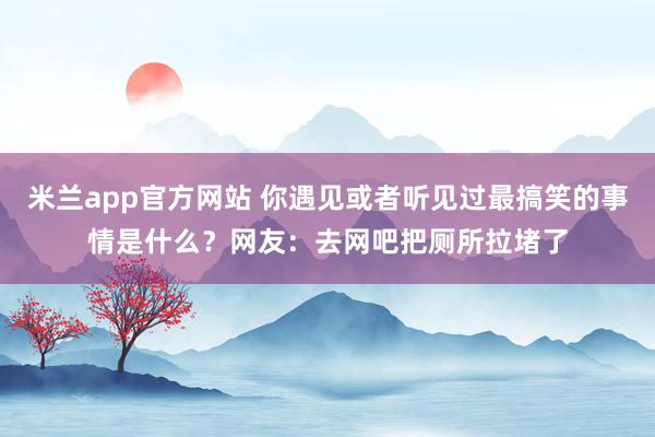 米兰app官方网站 你遇见或者听见过最搞笑的事情是什么？网友：去网吧把厕所拉堵了
