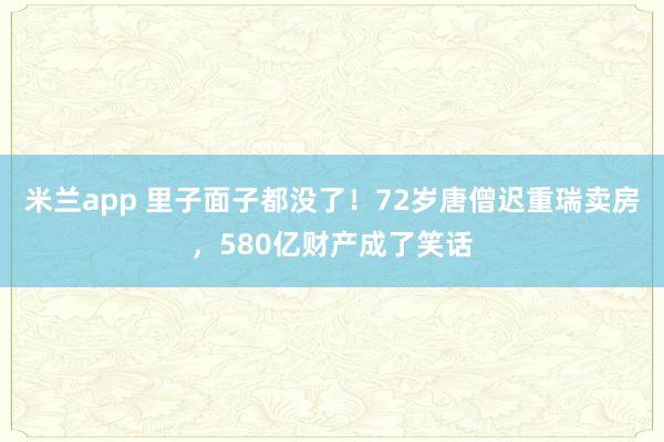 米兰app 里子面子都没了！72岁唐僧迟重瑞卖房，580亿财产成了笑话