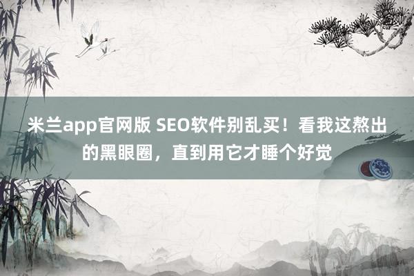 米兰app官网版 SEO软件别乱买！看我这熬出的黑眼圈，直到用它才睡个好觉