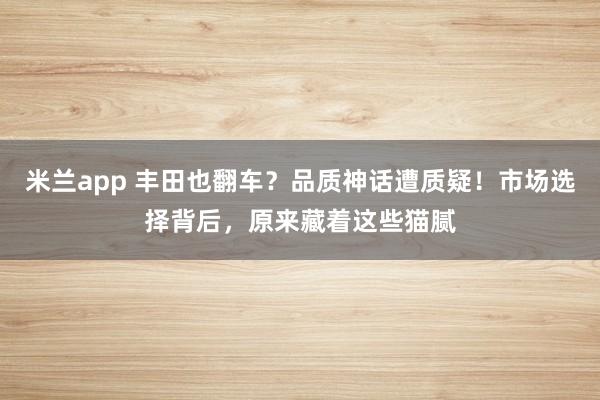 米兰app 丰田也翻车？品质神话遭质疑！市场选择背后，原来藏着这些猫腻