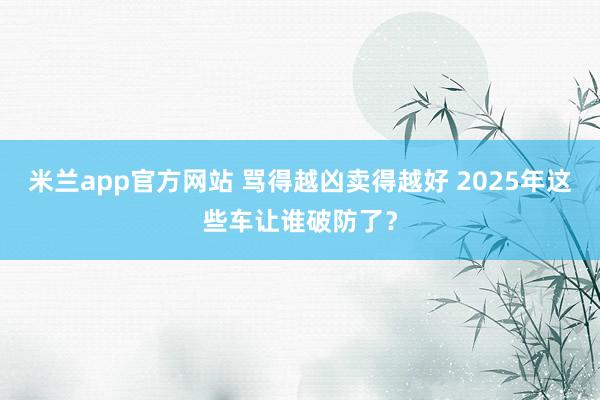 米兰app官方网站 骂得越凶卖得越好 2025年这些车让谁破防了？