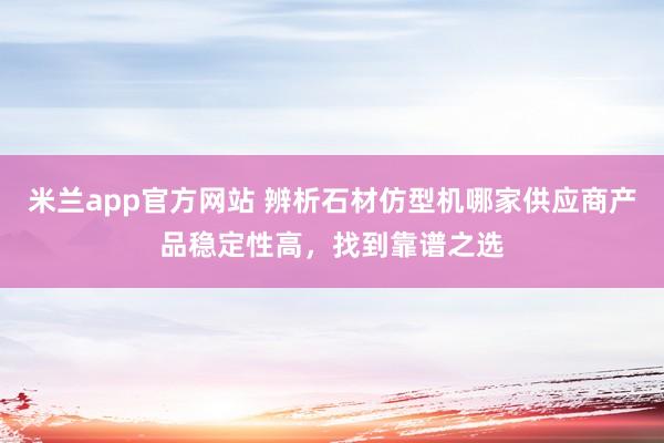 米兰app官方网站 辨析石材仿型机哪家供应商产品稳定性高，找到靠谱之选
