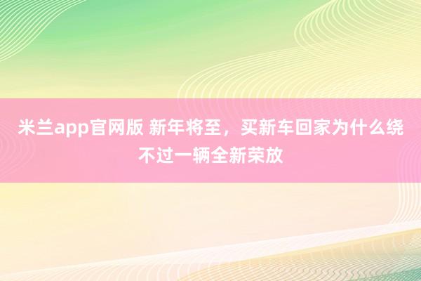 米兰app官网版 新年将至，买新车回家为什么绕不过一辆全新荣放