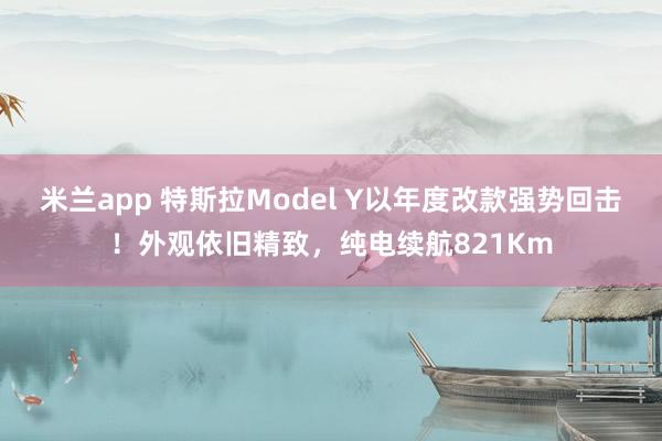 米兰app 特斯拉Model Y以年度改款强势回击！外观依旧精致，纯电续航821Km
