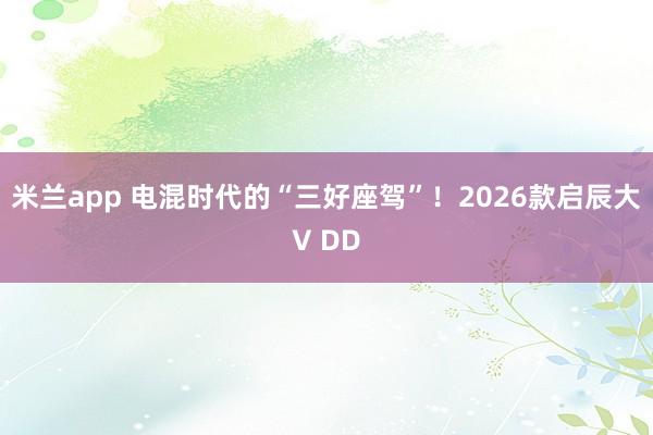 米兰app 电混时代的“三好座驾”！2026款启辰大V DD