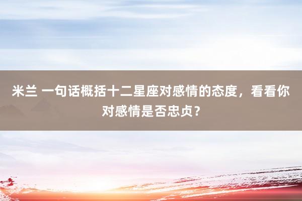 米兰 一句话概括十二星座对感情的态度，看看你对感情是否忠贞？