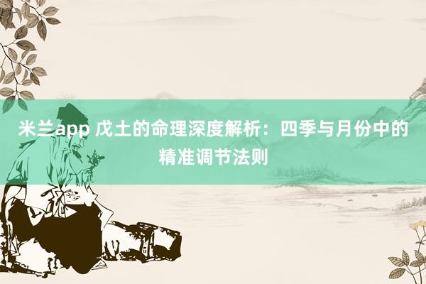 米兰app 戊土的命理深度解析：四季与月份中的精准调节法则