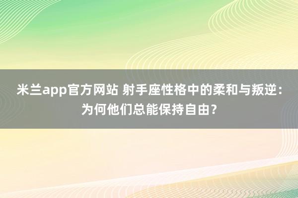 米兰app官方网站 射手座性格中的柔和与叛逆：为何他们总能保持自由？