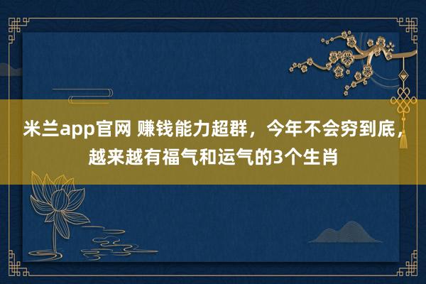 米兰app官网 赚钱能力超群，今年不会穷到底，越来越有福气和运气的3个生肖