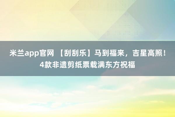 米兰app官网 【刮刮乐】马到福来，吉星高照！4款非遗剪纸票载满东方祝福