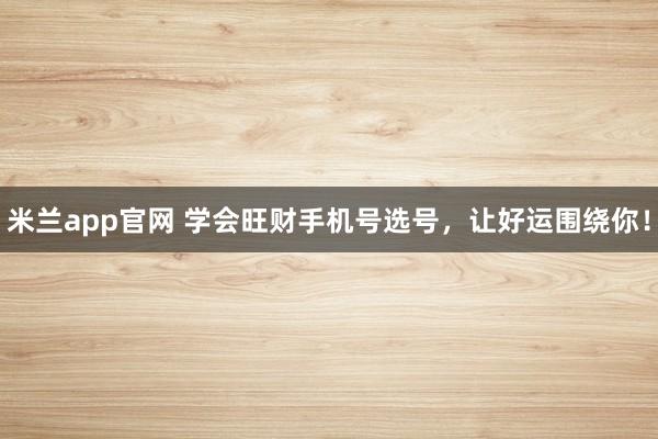 米兰app官网 学会旺财手机号选号，让好运围绕你！