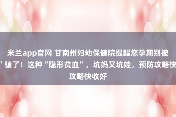 米兰app官网 甘南州妇幼保健院提醒您孕期别被“累”骗了！这种“隐形贫血”，坑妈又坑娃，预防攻略快收好