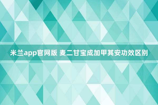 米兰app官网版 麦二甘宝成加甲其安功效区别