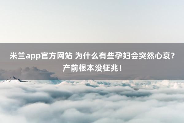 米兰app官方网站 为什么有些孕妇会突然心衰？产前根本没征兆！