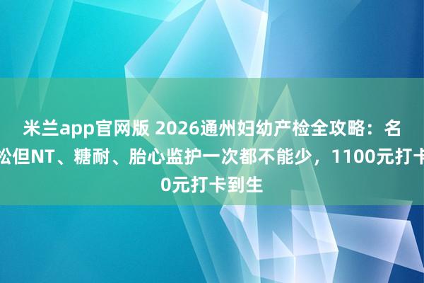 米兰app官网版 2026通州妇幼产检全攻略：名额宽松但NT、糖耐、胎心监护一次都不能少，1100元打卡到生
