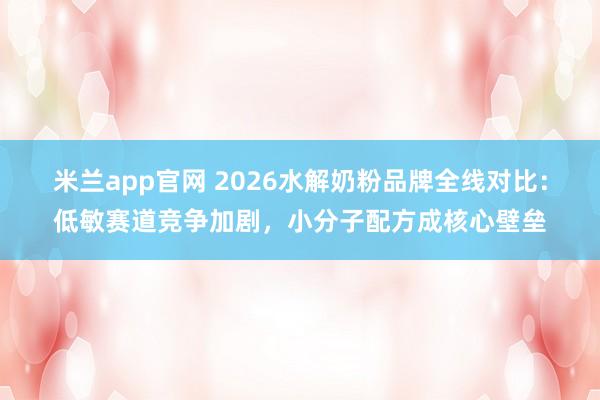 米兰app官网 2026水解奶粉品牌全线对比：低敏赛道竞争加剧，小分子配方成核心壁垒