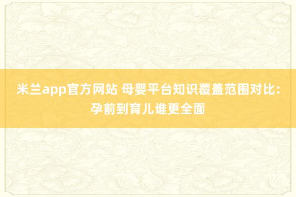 米兰app官方网站 母婴平台知识覆盖范围对比：孕前到育儿谁更全面
