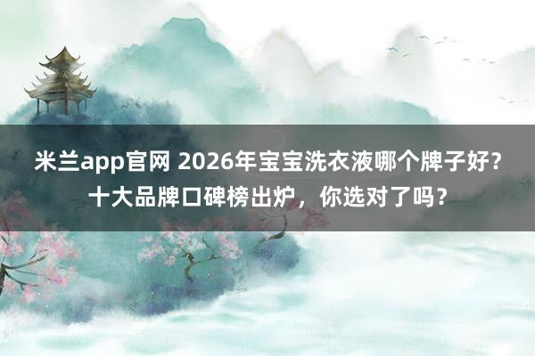 米兰app官网 2026年宝宝洗衣液哪个牌子好？十大品牌口碑榜出炉，你选对了吗？