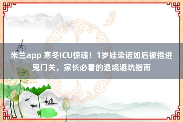 米兰app 寒冬ICU惊魂！1岁娃染诺如后被捂进鬼门关，家长必看的退烧避坑指南