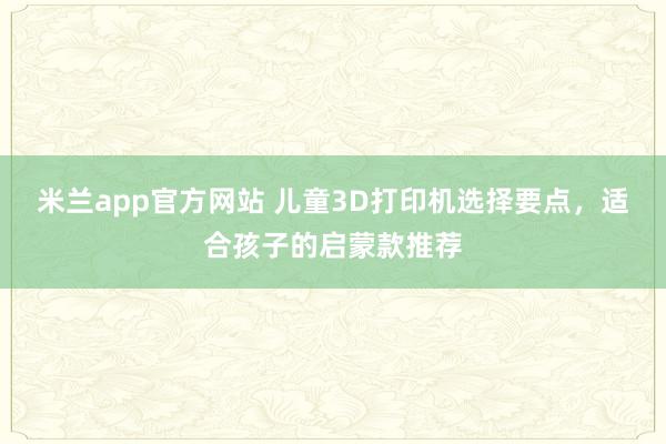 米兰app官方网站 儿童3D打印机选择要点，适合孩子的启蒙款推荐