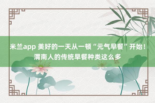 米兰app 美好的一天从一顿“元气早餐”开始!渭南人的传统早餐种类这么多
