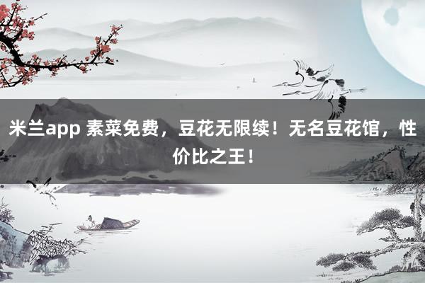 米兰app 素菜免费，豆花无限续！无名豆花馆，性价比之王！