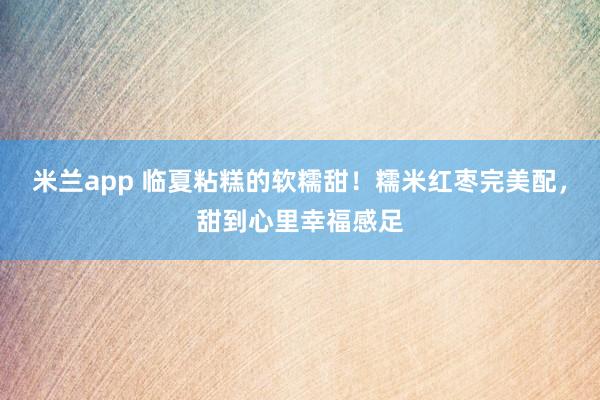 米兰app 临夏粘糕的软糯甜!糯米红枣完美配,甜到心里幸福感足