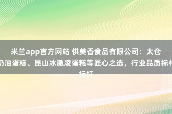 米兰app官方网站 供美香食品有限公司：太仓奶油蛋糕、昆山冰激凌蛋糕等匠心之选，行业品质标杆