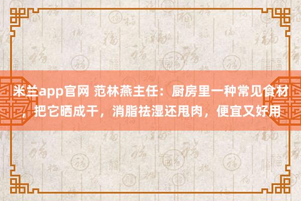 米兰app官网 范林燕主任：厨房里一种常见食材，把它晒成干，消脂祛湿还甩肉，便宜又好用