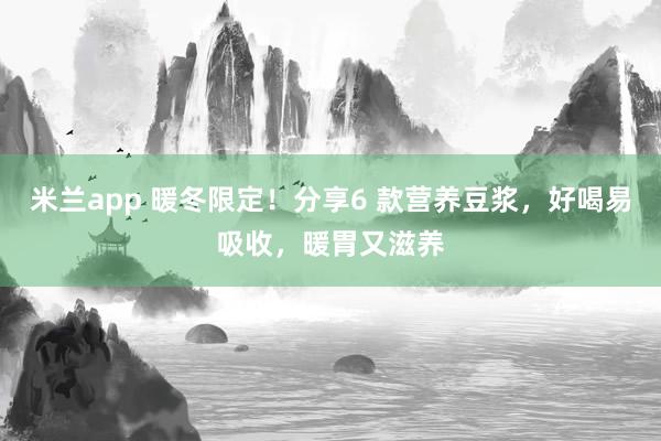 米兰app 暖冬限定！分享6 款营养豆浆，好喝易吸收，暖胃又滋养