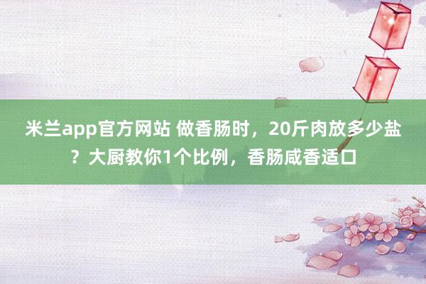 米兰app官方网站 做香肠时，20斤肉放多少盐？大厨教你1个比例，香肠咸香适口