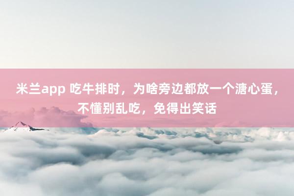 米兰app 吃牛排时，为啥旁边都放一个溏心蛋，不懂别乱吃，免得出笑话